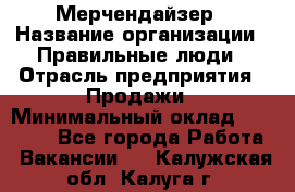 Мерчендайзер › Название организации ­ Правильные люди › Отрасль предприятия ­ Продажи › Минимальный оклад ­ 25 000 - Все города Работа » Вакансии   . Калужская обл.,Калуга г.